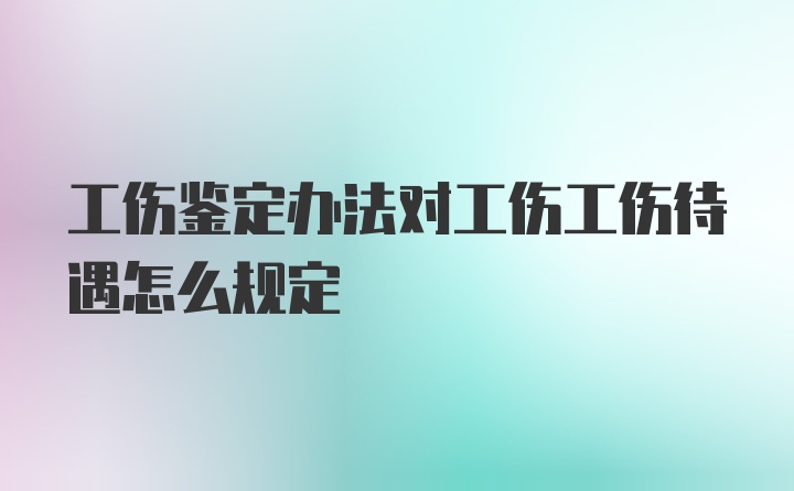 工伤鉴定办法对工伤工伤待遇怎么规定