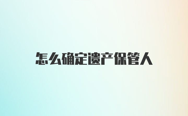 怎么确定遗产保管人