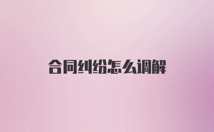 合同纠纷怎么调解