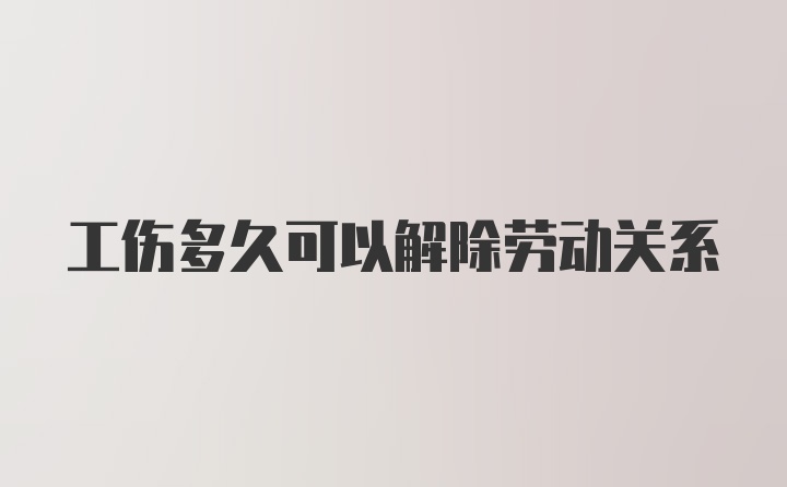 工伤多久可以解除劳动关系