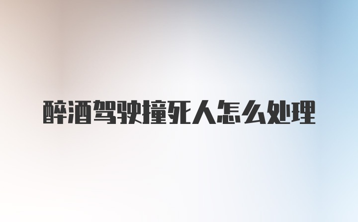 醉酒驾驶撞死人怎么处理