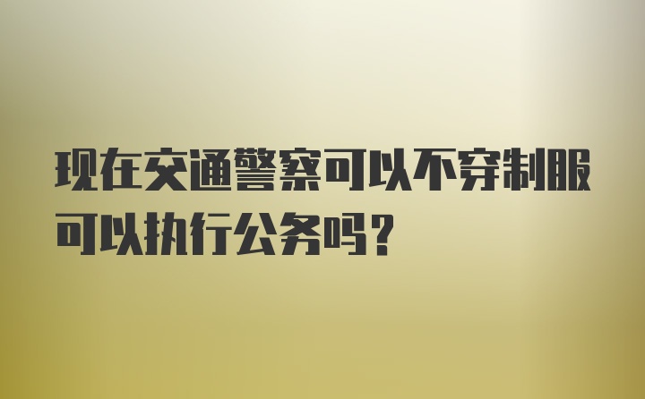 现在交通警察可以不穿制服可以执行公务吗？