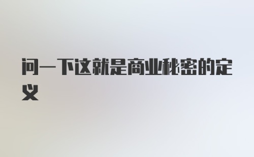 问一下这就是商业秘密的定义