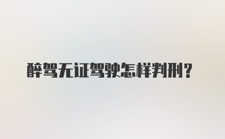 醉驾无证驾驶怎样判刑？