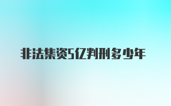 非法集资5亿判刑多少年