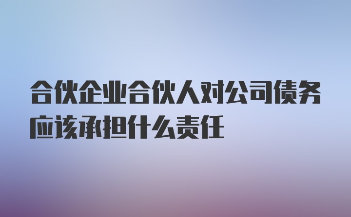 合伙企业合伙人对公司债务应该承担什么责任