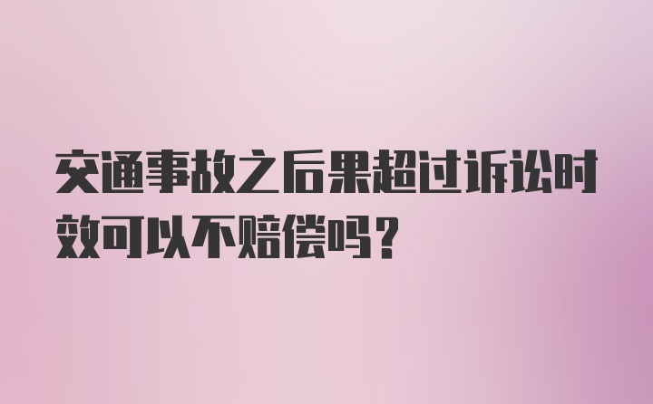 交通事故之后果超过诉讼时效可以不赔偿吗？