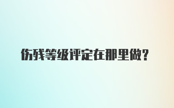 伤残等级评定在那里做？