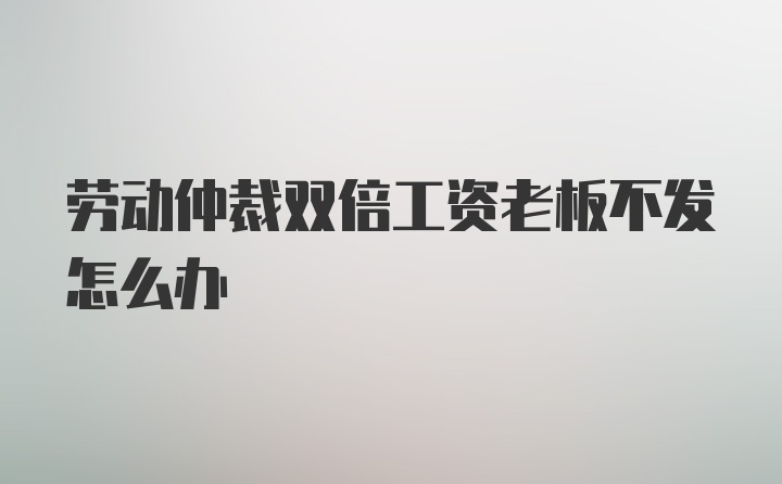 劳动仲裁双倍工资老板不发怎么办