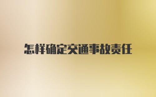 怎样确定交通事故责任