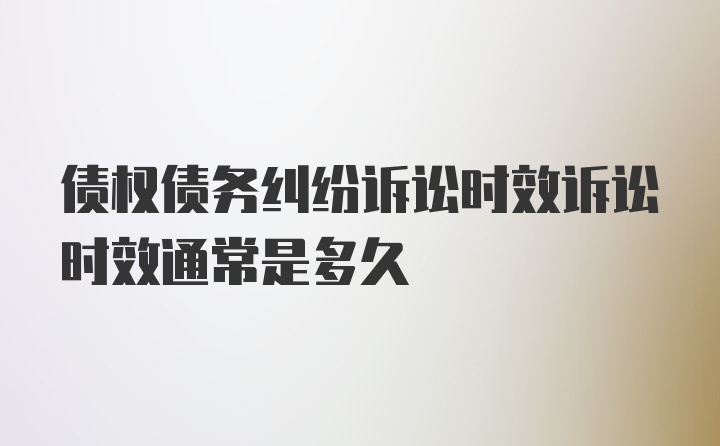 债权债务纠纷诉讼时效诉讼时效通常是多久