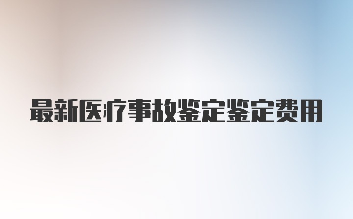 最新医疗事故鉴定鉴定费用