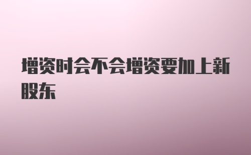 增资时会不会增资要加上新股东