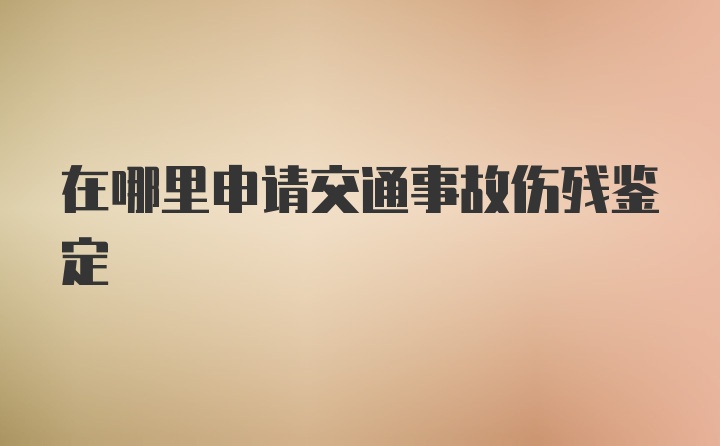 在哪里申请交通事故伤残鉴定