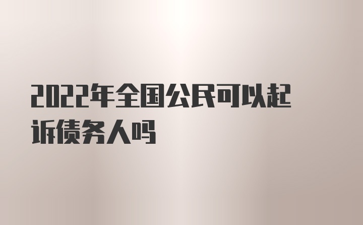 2022年全国公民可以起诉债务人吗