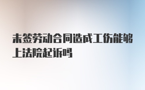 未签劳动合同造成工伤能够上法院起诉吗