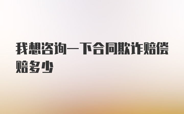 我想咨询一下合同欺诈赔偿赔多少