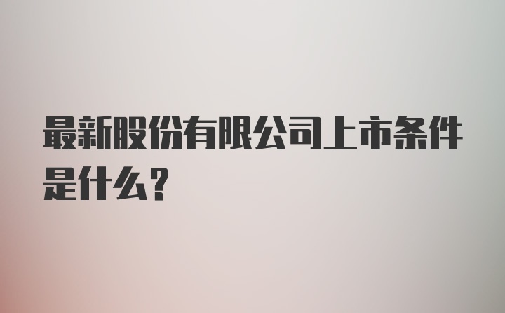 最新股份有限公司上市条件是什么？