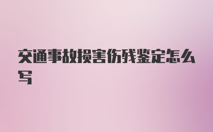 交通事故损害伤残鉴定怎么写