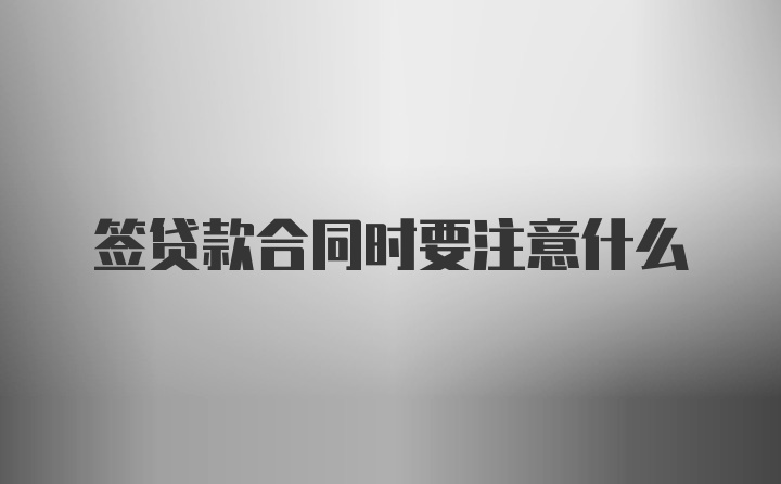 签贷款合同时要注意什么