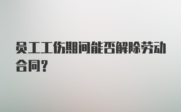 员工工伤期间能否解除劳动合同？