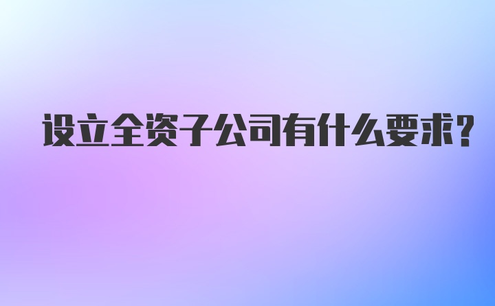 设立全资子公司有什么要求？