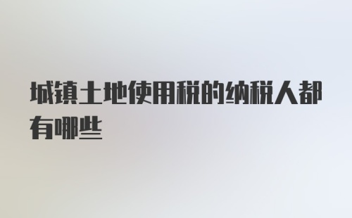 城镇土地使用税的纳税人都有哪些