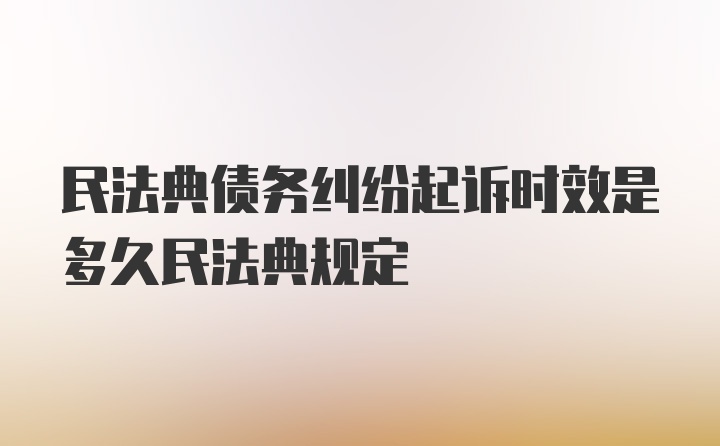 民法典债务纠纷起诉时效是多久民法典规定