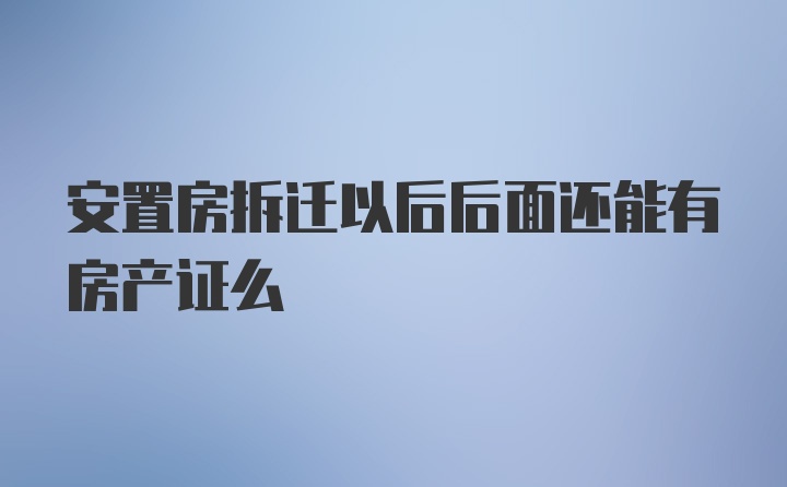 安置房拆迁以后后面还能有房产证么