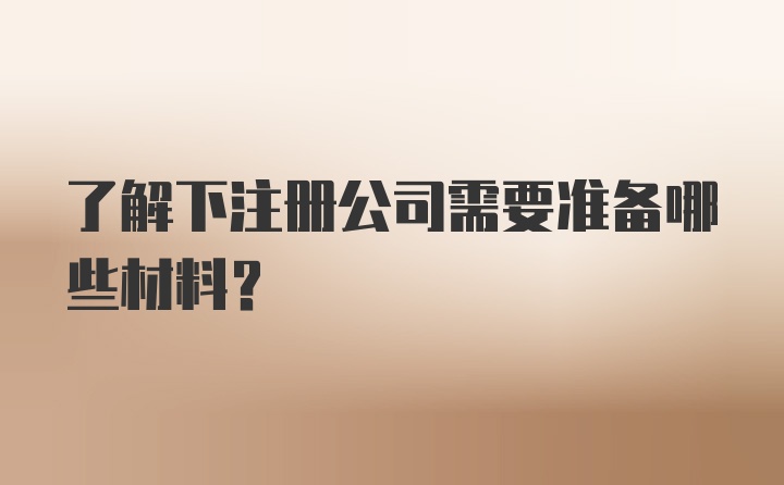 了解下注册公司需要准备哪些材料？