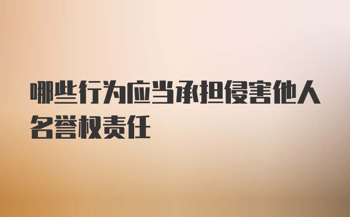 哪些行为应当承担侵害他人名誉权责任