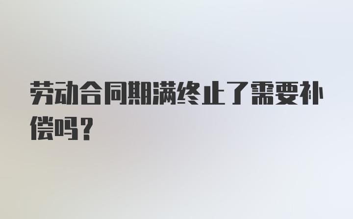 劳动合同期满终止了需要补偿吗？