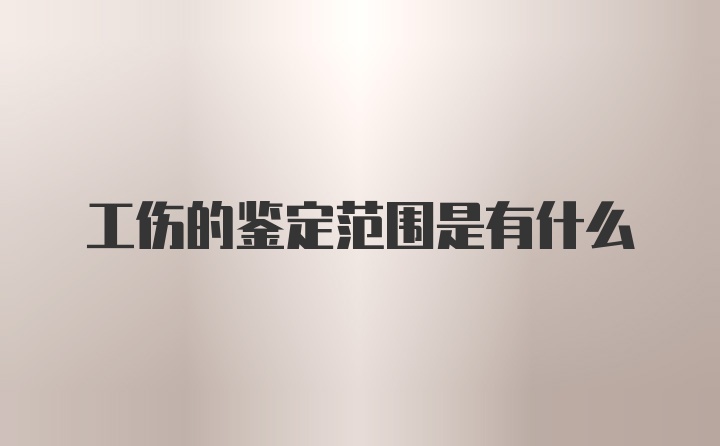 工伤的鉴定范围是有什么