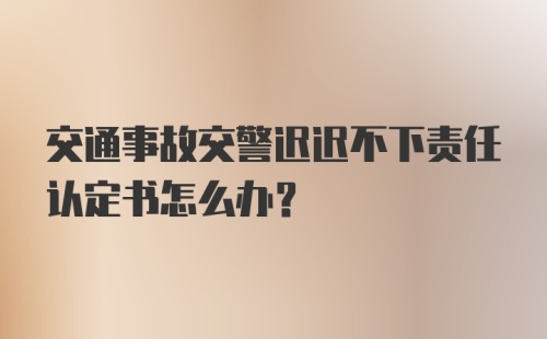 交通事故交警迟迟不下责任认定书怎么办？