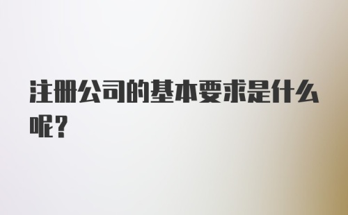 注册公司的基本要求是什么呢?