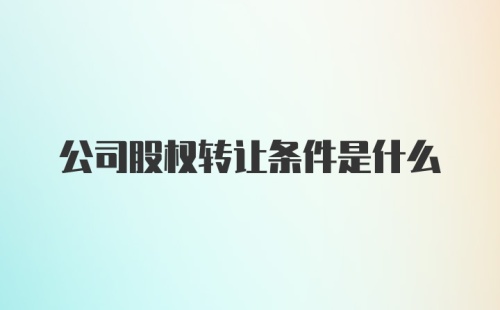 公司股权转让条件是什么