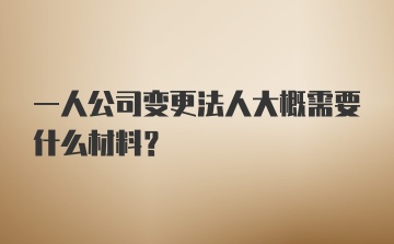 一人公司变更法人大概需要什么材料?