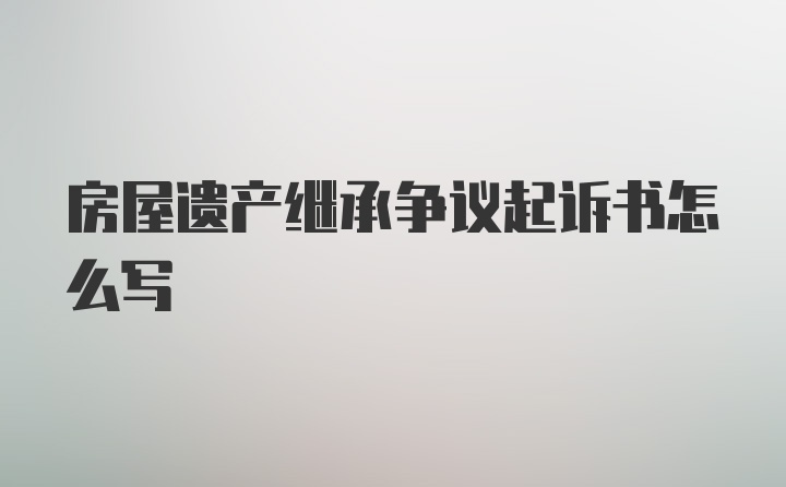 房屋遗产继承争议起诉书怎么写