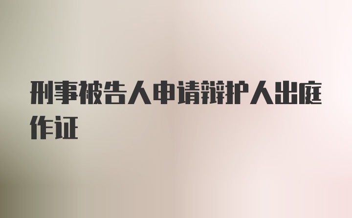 刑事被告人申请辩护人出庭作证