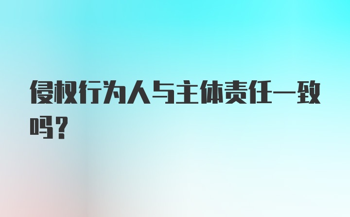 侵权行为人与主体责任一致吗？