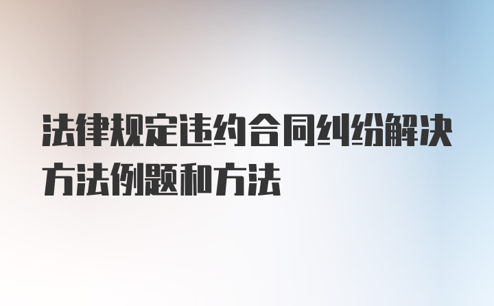 法律规定违约合同纠纷解决方法例题和方法