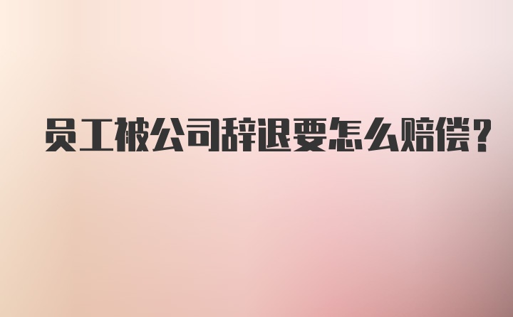 员工被公司辞退要怎么赔偿？