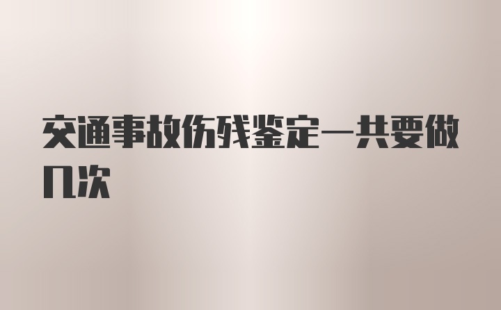 交通事故伤残鉴定一共要做几次