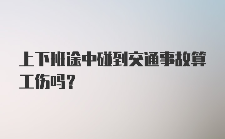 上下班途中碰到交通事故算工伤吗？