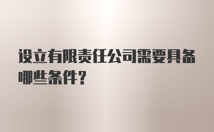 设立有限责任公司需要具备哪些条件？