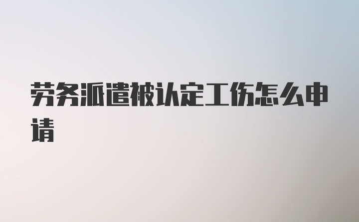 劳务派遣被认定工伤怎么申请