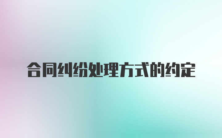 合同纠纷处理方式的约定