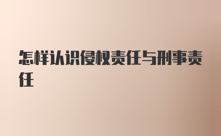 怎样认识侵权责任与刑事责任