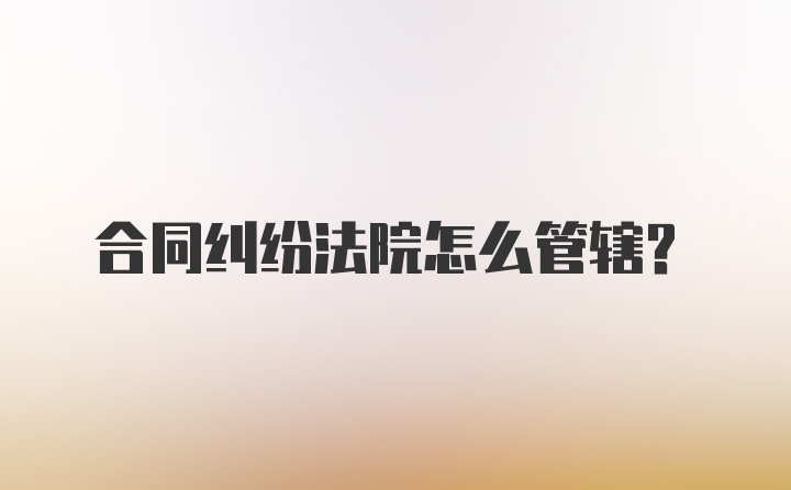 合同纠纷法院怎么管辖？