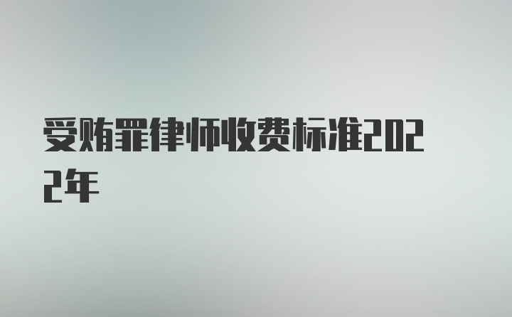 受贿罪律师收费标准2022年